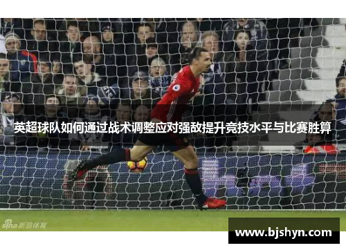英超球队如何通过战术调整应对强敌提升竞技水平与比赛胜算