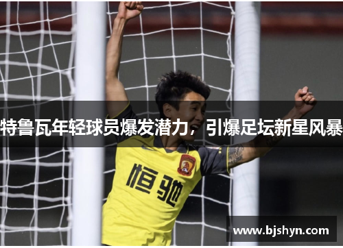 特鲁瓦年轻球员爆发潜力，引爆足坛新星风暴