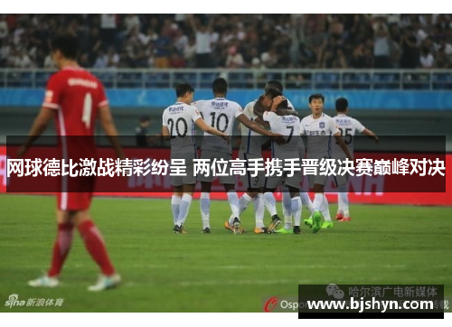 网球德比激战精彩纷呈 两位高手携手晋级决赛巅峰对决